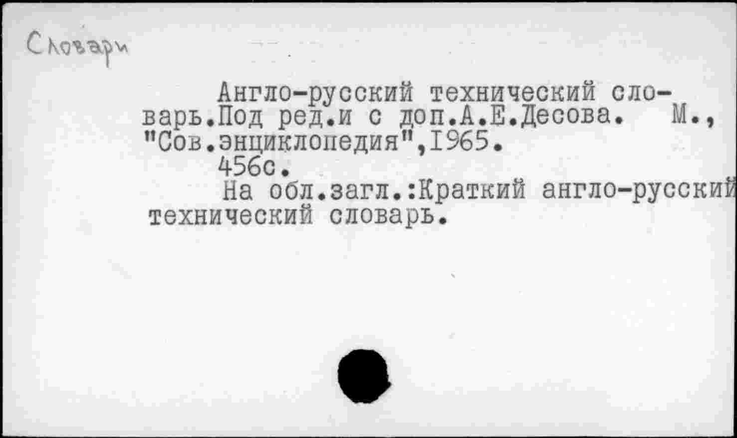 ﻿V
Англо-русский технический словарь.Под ред.и с доп.А.Е.Десова. "Сов.энциклопедия”,1965.
456с.
На обл.загл.:Краткий англо-рус технический словарь.